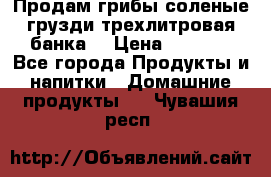 Продам грибы соленые грузди трехлитровая банка  › Цена ­ 1 300 - Все города Продукты и напитки » Домашние продукты   . Чувашия респ.